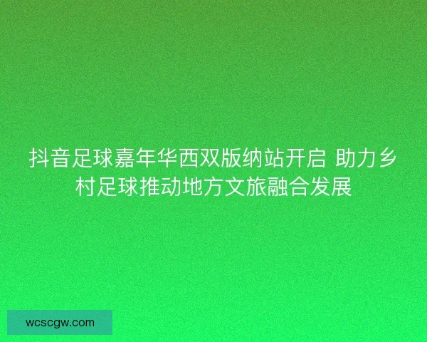 抖音足球嘉年华西双版纳站开启 助力乡村足球推动地方文旅融合发展