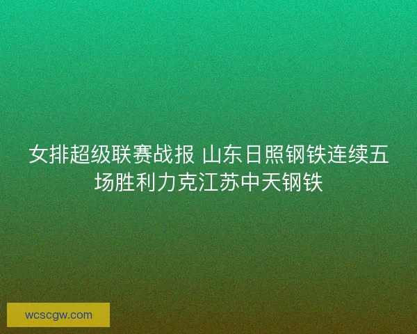 女排超级联赛战报 山东日照钢铁连续五场胜利力克江苏中天钢铁
