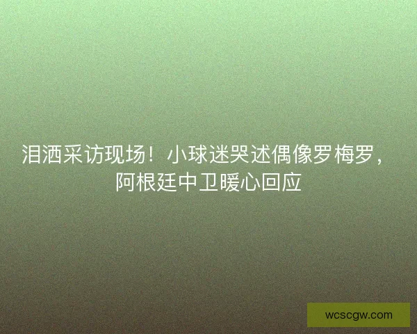 泪洒采访现场！小球迷哭述偶像罗梅罗，阿根廷中卫暖心回应