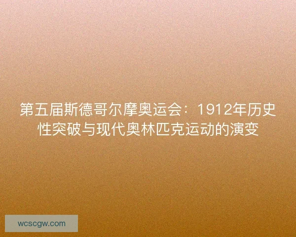 第五届斯德哥尔摩奥运会：1912年历史性突破与现代奥林匹克运动的演变