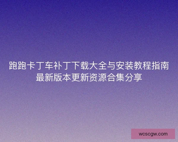 跑跑卡丁车补丁下载大全与安装教程指南最新版本更新资源合集分享