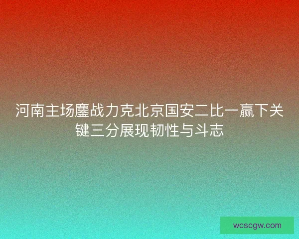 河南主场鏖战力克北京国安二比一赢下关键三分展现韧性与斗志