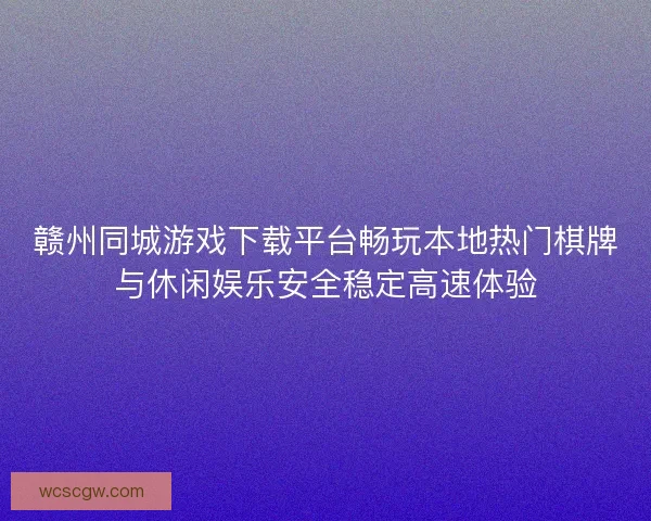 赣州同城游戏下载平台畅玩本地热门棋牌与休闲娱乐安全稳定高速体验