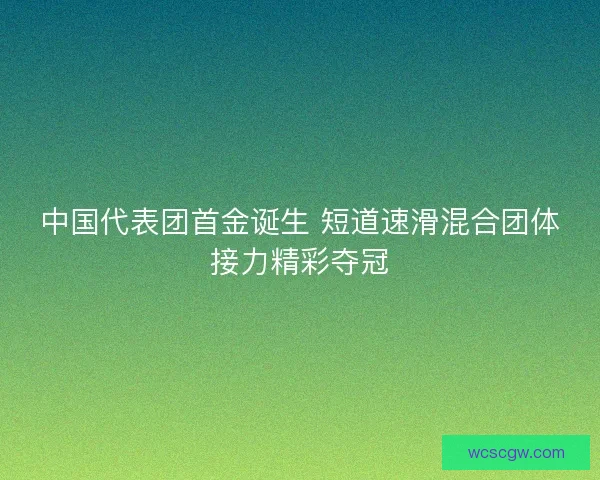 中国代表团首金诞生 短道速滑混合团体接力精彩夺冠