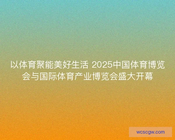 以体育聚能美好生活 2025中国体育博览会与国际体育产业博览会盛大开幕