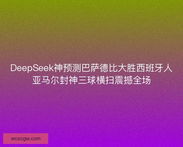 DeepSeek神预测巴萨德比大胜西班牙人亚马尔封神三球横扫震撼全场