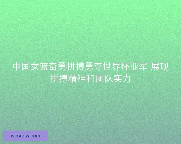 中国女篮奋勇拼搏勇夺世界杯亚军 展现拼搏精神和团队实力