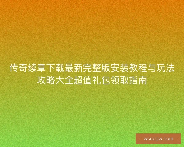 传奇续章下载最新完整版安装教程与玩法攻略大全超值礼包领取指南