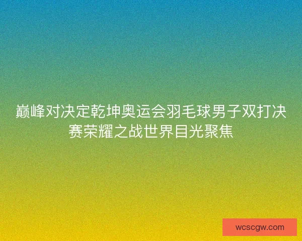 巅峰对决定乾坤奥运会羽毛球男子双打决赛荣耀之战世界目光聚焦
