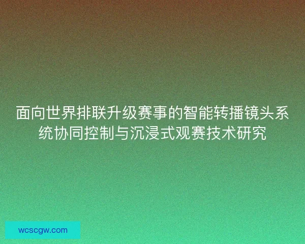 面向世界排联升级赛事的智能转播镜头系统协同控制与沉浸式观赛技术研究