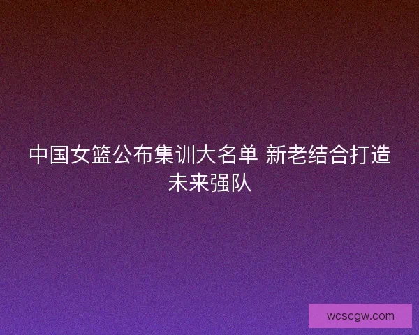 中国女篮公布集训大名单 新老结合打造未来强队